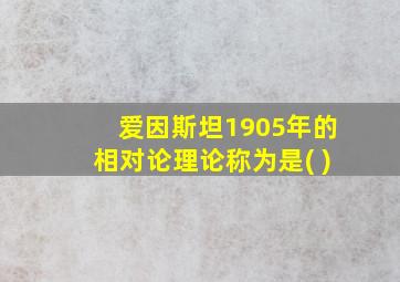 爱因斯坦1905年的相对论理论称为是( )